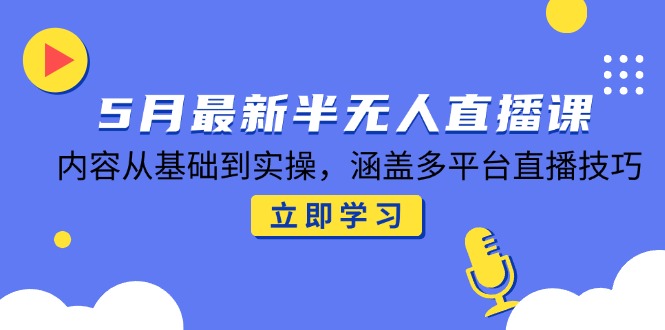 5月最新半无人直播课，内容从基础到实操，涵盖多平台直播技巧-小鹏项目网