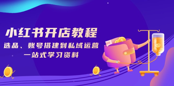 小红书开店教程，选品、账号搭建到私域运营，一站式学习资料-小鹏项目网