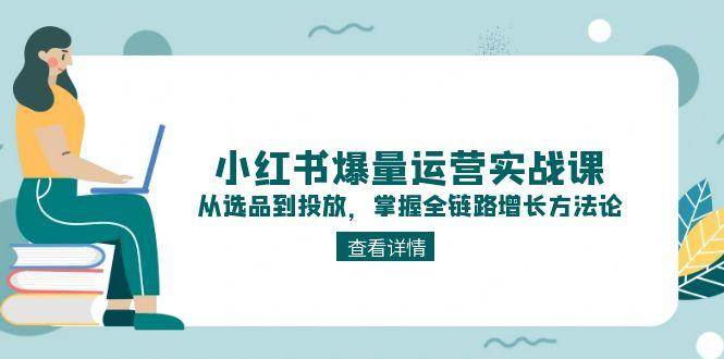 小红书爆量运营实战课：从选品到投放，掌握全链路增长方法论-小鹏项目网