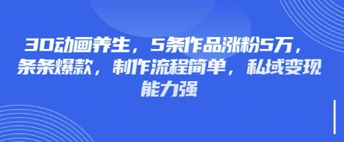 3D动画养生，5条作品涨粉5万，条条爆款，制作流程简单，私域变现能力强-小鹏项目网