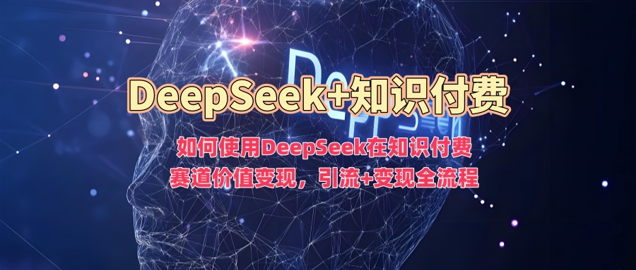 如何使用DeepSeek在知识付费赛道价值变现，引流+变现全流程-小鹏项目网