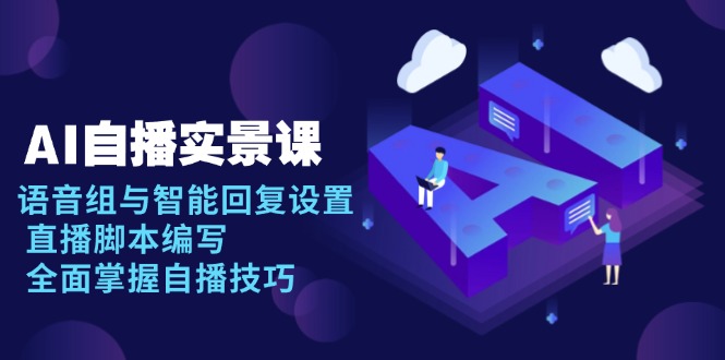 AI 自播 实景课：语音组与智能回复设置, 直播脚本编写, 全面掌握自播技巧-小鹏项目网