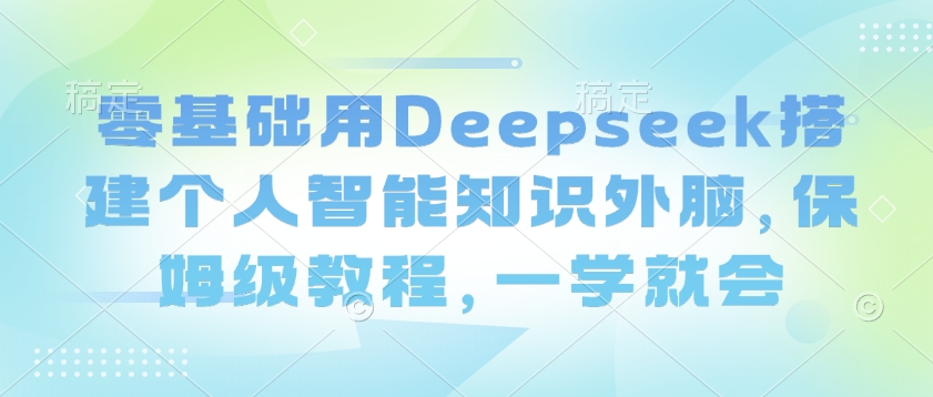 零基础用Deepseek搭建个人智能知识外脑，保姆级教程，一学就会-小鹏项目网