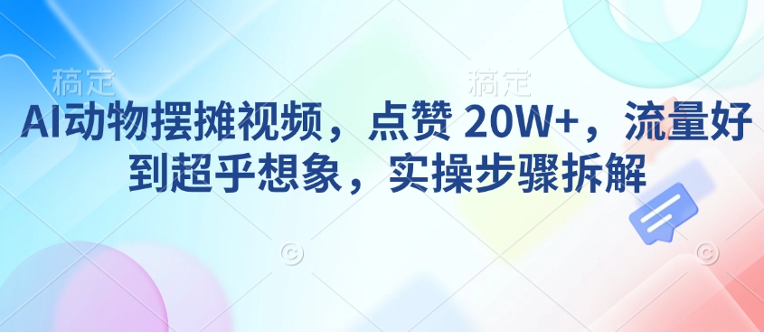 AI动物摆摊视频，点赞 20W+，流量好到超乎想象，实操步骤拆解-小鹏项目网