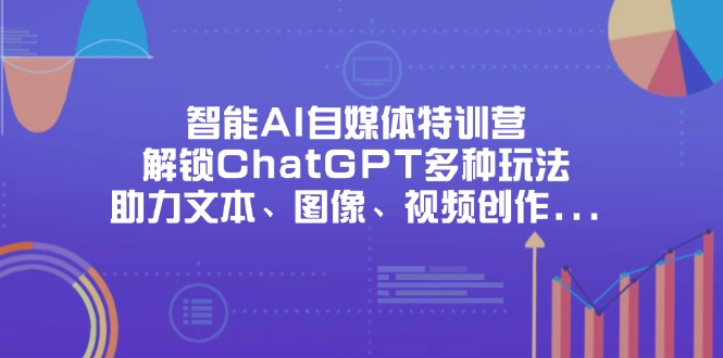智能AI自媒体特训营，解锁ChatGPT多种玩法，助力文本、图像、视频创作…-小鹏项目网