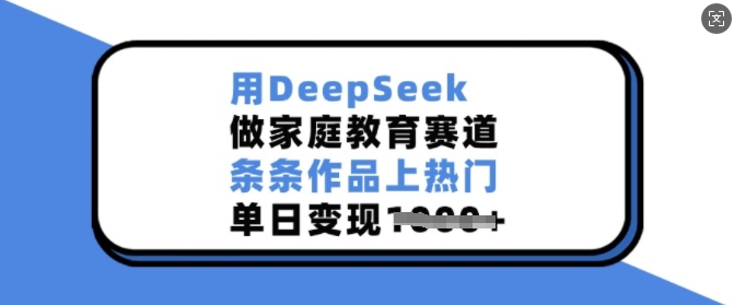用DeepSeek做家庭教育赛道，条条作品上热门，单日变现多张-小鹏项目网