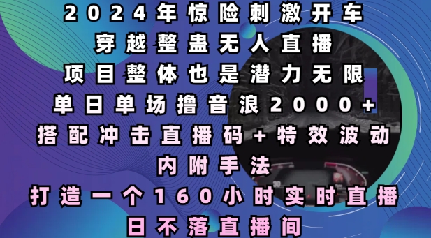 2024年惊险刺激开车穿越整蛊无人直播，单日单场撸音浪2000+，打造一个160小时实时直播日不落直播间【揭秘】-小鹏项目网
