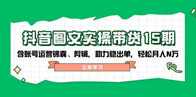 抖音图文带货实操第15期：账号运营锦囊、剪辑，助力稳出单，轻松月入N万-小鹏项目网
