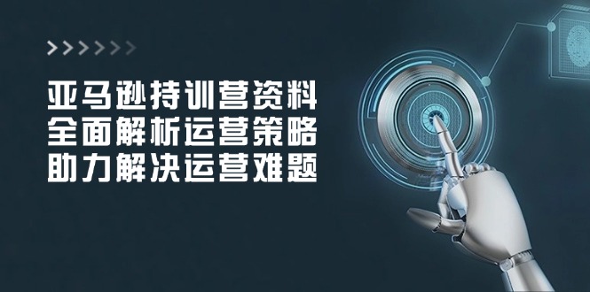 亚马逊持训营资料，全面解析运营策略，助力解决运营难题-小鹏项目网