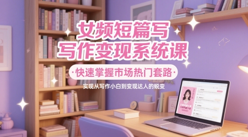 女频短篇写作变现系统课，快速掌握市场热门套路，实现从写作小白到变现达人的蜕变-小鹏项目网