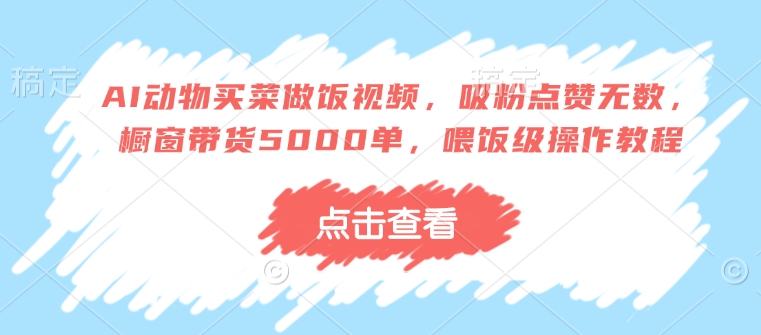 AI动物买菜做饭视频，吸粉点赞无数，橱窗带货5000单，喂饭级操作教程-小鹏项目网