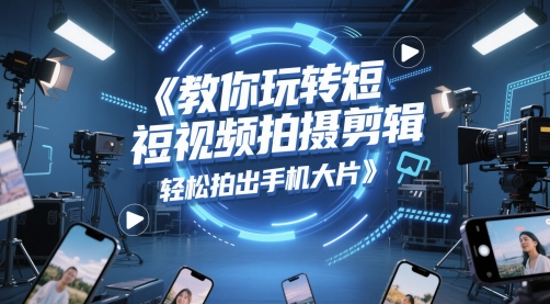 教你玩转短视频拍摄剪辑，轻松拍出手机大片-小鹏项目网