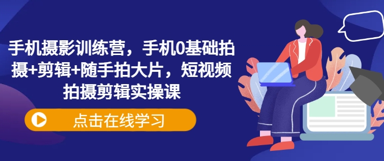 手机摄影训练营，手机0基础拍摄+剪辑+随手拍大片，短视频拍摄剪辑实操课-小鹏项目网