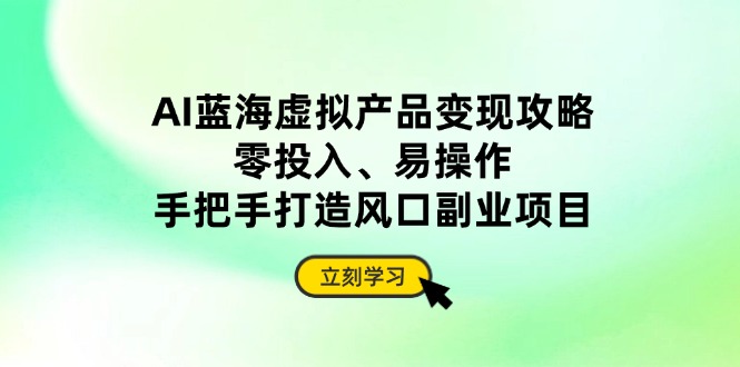 AI蓝海虚拟产品变现攻略，零投入、易操作，手把手打造风口副业项目-小鹏项目网