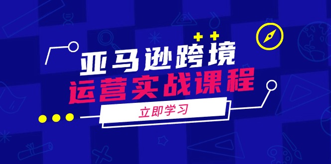 亚马逊跨境运营实战课程：涵盖亚马逊运营、申诉、选品等多个方面-小鹏项目网