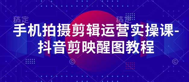 手机拍摄剪辑运营实操课-抖音剪映醒图教程-小鹏项目网