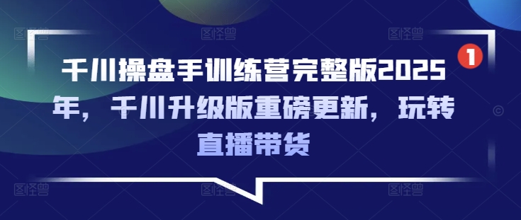 千川操盘手训练营完整版2025年，千川升级版重磅更新，玩转直播带货-小鹏项目网