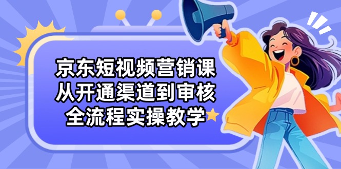 京东短视频营销课：从开通渠道到审核，全流程实操教学-小鹏项目网