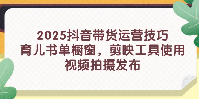 2025抖音带货运营技巧，育儿书单橱窗，剪映工具使用，视频拍摄发布-小鹏项目网