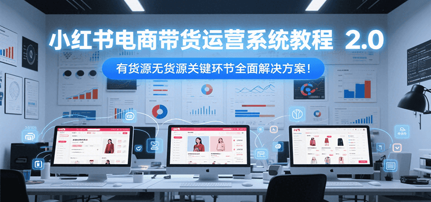 小红书电商带货运营系统教程2.0，有货源无货源关键环节全面解决方案！-小鹏项目网