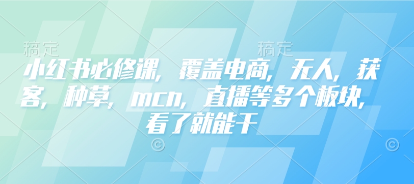 小红书必修课，覆盖电商，无人，获客，种草，mcn，直播等多个板块，看了就能干-小鹏项目网