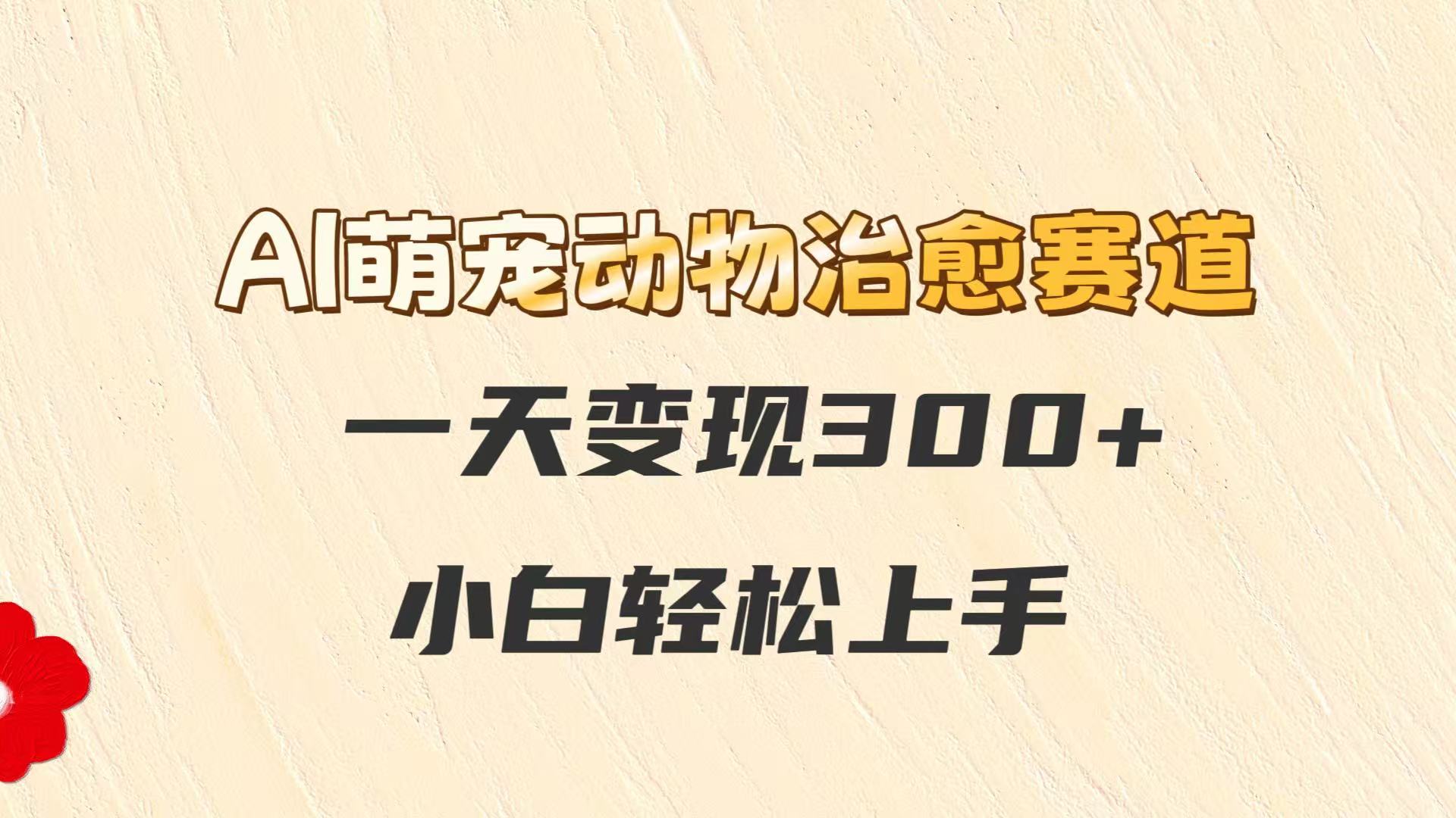 AI萌宠动物治愈赛道，一天变现300+，小白轻松上手-小鹏项目网