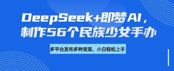 DeepSeek+即梦AI，制作56个民族少女手办，附详细教程+变现方向-小鹏项目网