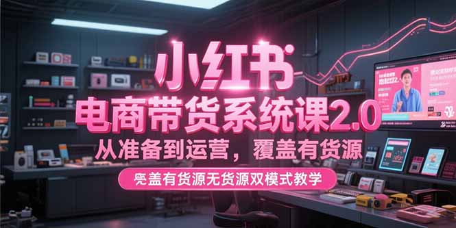 小红书电商带货系统课2.0，从准备到运营，覆盖有货源无货源双模式教学-小鹏项目网