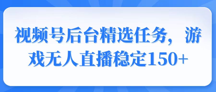 视频号精选变现任务，游戏无人直播稳定150+-小鹏项目网