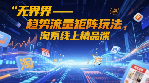 无界-趋势流量矩阵玩法，淘系线上精品课-小鹏项目网