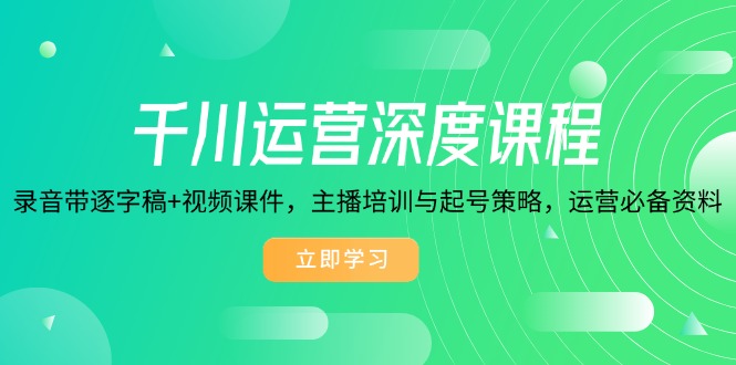 千川运营深度课程，录音带逐字稿+视频课件，主播培训与起号策略，运营…-小鹏项目网