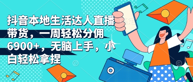 抖音本地生活达人直播带货，一周轻松分佣6900+，无脑上手，小白轻松拿捏【揭秘】-小鹏项目网