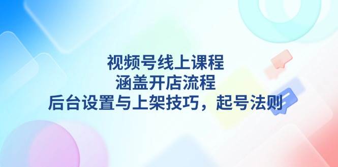 视频号线上课程详解，涵盖开店流程，后台设置与上架技巧，起号法则-小鹏项目网