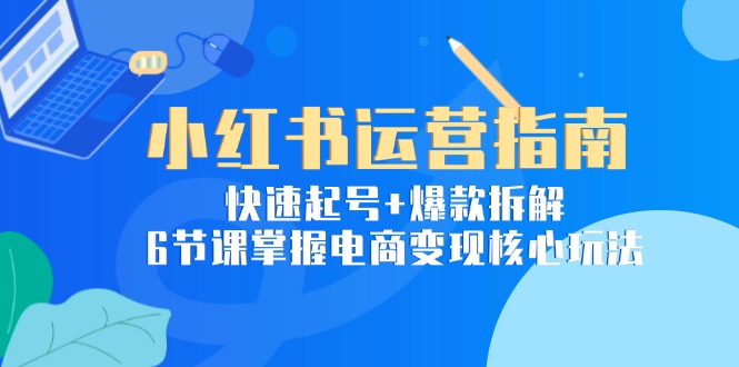 小红书运营指南：快速起号+爆款拆解，6节课掌握电商变现核心玩法-小鹏项目网