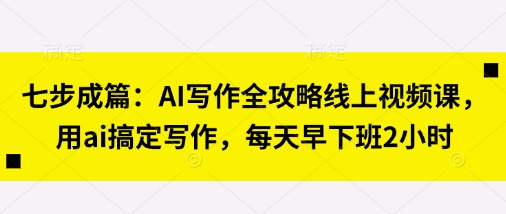 七步成篇：AI写作全攻略线上视频课，用ai搞定写作，每天早下班2小时-小鹏项目网