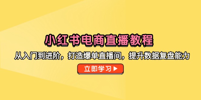 小红书电商直播教程，从入门到进阶，打造爆单直播间，提升数据复盘能力-小鹏项目网