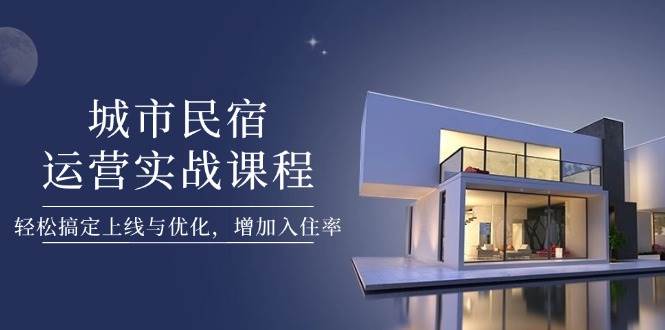 城市民宿运营实战课程，轻松搞定上线与优化，增加入住率-小鹏项目网