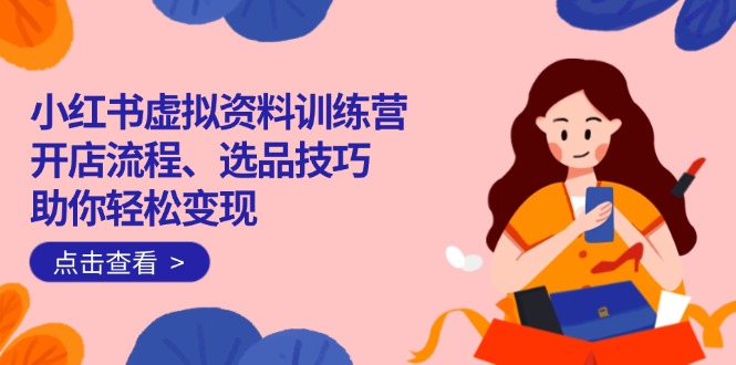 小红书虚拟资料训练营：开店流程、选品技巧一网打尽，助你轻松变现-小鹏项目网