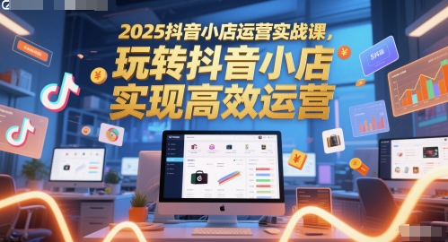 2025抖音小店运营实战课，玩转抖音小店，实现高效运营-小鹏项目网