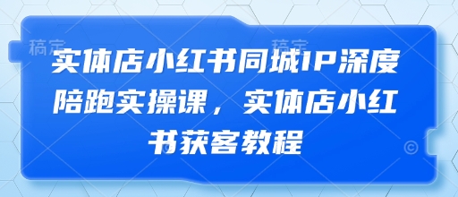 实体店小红书同城IP深度陪跑实操课，实体店小红书获客教程-小鹏项目网
