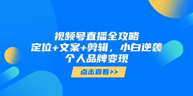 视频号直播全攻略，定位+文案+剪辑，小白逆袭个人品牌变现-小鹏项目网