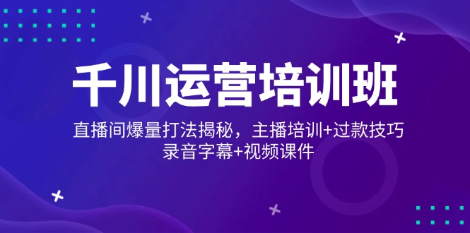 千川运营培训班，直播间爆量打法揭秘，主播培训+过款技巧，录音字幕+视频-小鹏项目网