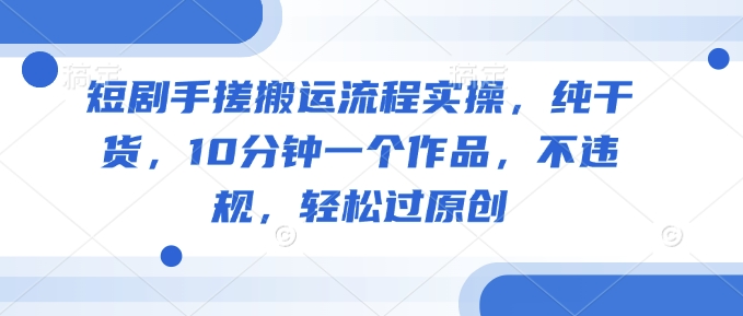 短剧手搓搬运流程实操，纯干货，10分钟一个作品，不违规，轻松过原创-小鹏项目网