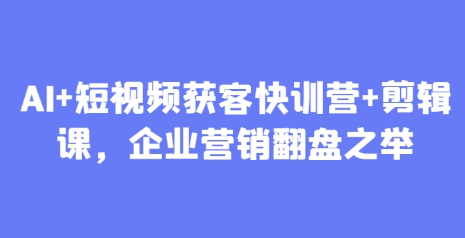 AI+短视频获客快训营+剪辑课，企业营销翻盘之举-小鹏项目网
