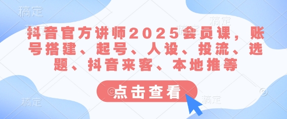 抖音官方讲师2025会员课，账号搭建、起号、人设、投流、选题、抖音来客、本地推等-小鹏项目网