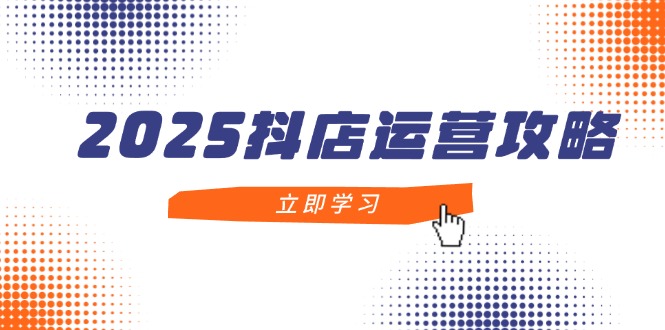 2025抖店运营攻略，掌握抖店技巧，打造月销百万，新手入门到精通-小鹏项目网