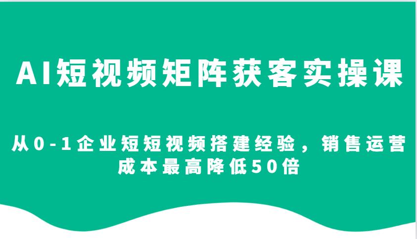 AI短视频矩阵获客实操课，从0-1企业短短视频搭建经验，销售运营成本最高降低50倍-小鹏项目网
