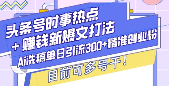 头条号时事热点+赚钱新爆文打法，Ai洗稿单日引流300+精准创业粉，目前可多号干【揭秘】-小鹏项目网