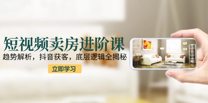 短视频卖房进阶课：趋势解析，抖音获客，底层逻辑全揭秘-小鹏项目网