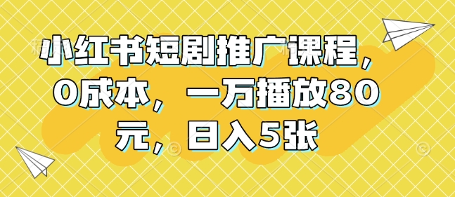 小红书短剧推广课程，0成本，一万播放80元，日入5张-小鹏项目网